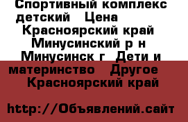 Спортивный комплекс детский › Цена ­ 5 500 - Красноярский край, Минусинский р-н, Минусинск г. Дети и материнство » Другое   . Красноярский край